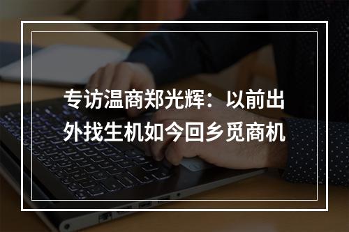 专访温商郑光辉：以前出外找生机如今回乡觅商机