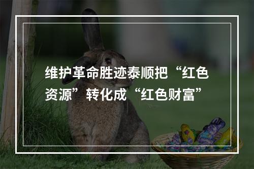 维护革命胜迹泰顺把“红色资源”转化成“红色财富”