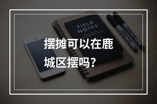 摆摊可以在鹿城区摆吗？