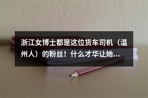 浙江女博士都是这位货车司机（温州人）的粉丝！什么才华让她甘拜下风？