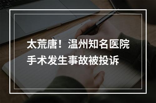 太荒唐！温州知名医院手术发生事故被投诉