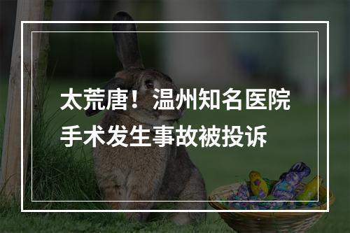 太荒唐！温州知名医院手术发生事故被投诉