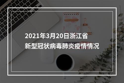 2021年3月20日浙江省新型冠状病毒肺炎疫情情况
