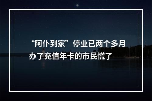 “阿仆到家”停业已两个多月 办了充值年卡的市民慌了