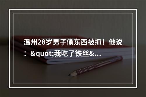 温州28岁男子偷东西被抓！他说："我吃了铁丝"
