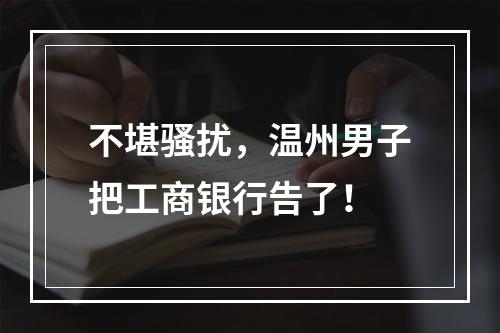 不堪骚扰，温州男子把工商银行告了！