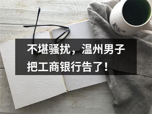 不堪骚扰，温州男子把工商银行告了！