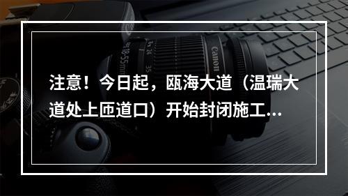 注意！今日起，瓯海大道（温瑞大道处上匝道口）开始封闭施工！