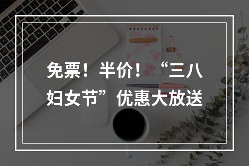 免票！半价！“三八妇女节”优惠大放送