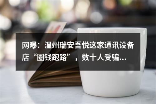 网曝：温州瑞安吾悦这家通讯设备店“圈钱跑路”，数十人受骗，竟无人管？