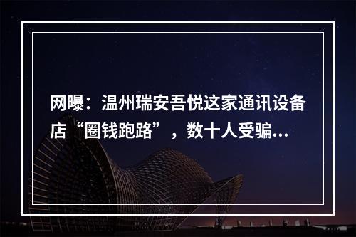 网曝：温州瑞安吾悦这家通讯设备店“圈钱跑路”，数十人受骗，竟无人管？