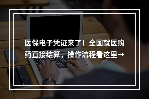 医保电子凭证来了！全国就医购药直接结算，操作流程看这里→