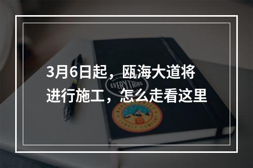 3月6日起，瓯海大道将进行施工，怎么走看这里