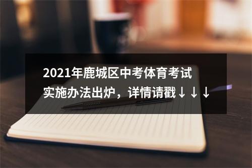 2021年鹿城区中考体育考试实施办法出炉，详情请戳↓↓↓