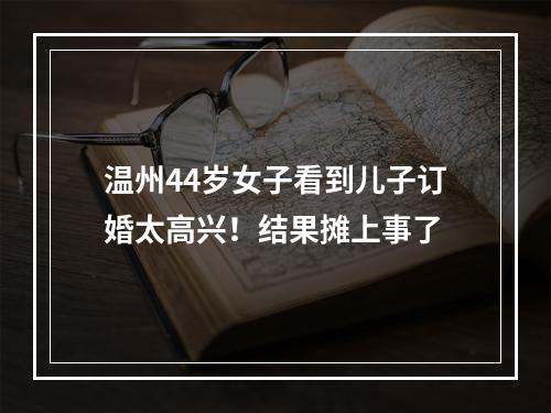 温州44岁女子看到儿子订婚太高兴！结果摊上事了