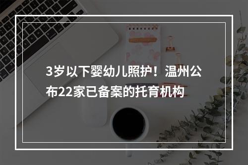 3岁以下婴幼儿照护！温州公布22家已备案的托育机构