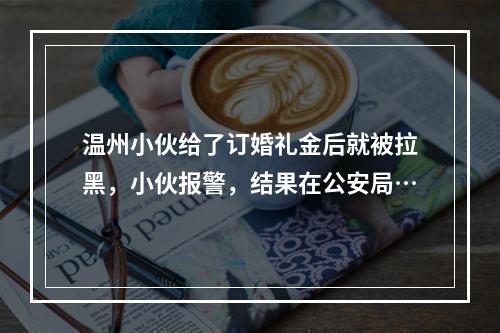 温州小伙给了订婚礼金后就被拉黑，小伙报警，结果在公安局…