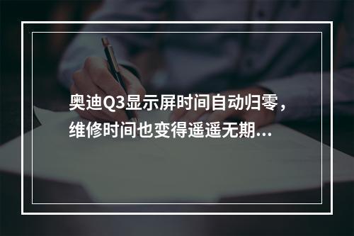 奥迪Q3显示屏时间自动归零，维修时间也变得遥遥无期...