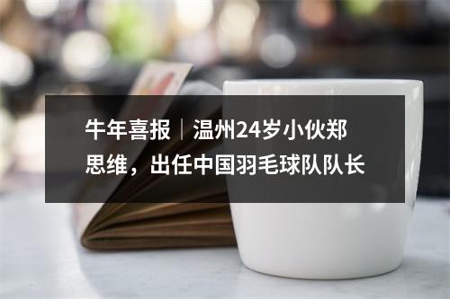 牛年喜报│温州24岁小伙郑思维，出任中国羽毛球队队长