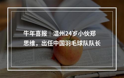 牛年喜报│温州24岁小伙郑思维，出任中国羽毛球队队长