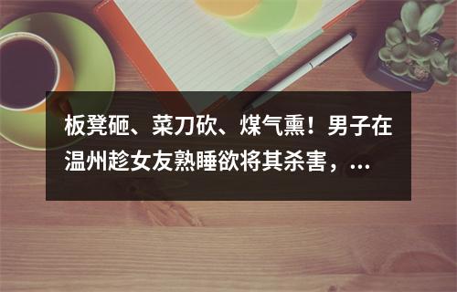 板凳砸、菜刀砍、煤气熏！男子在温州趁女友熟睡欲将其杀害，犯案原因曝光