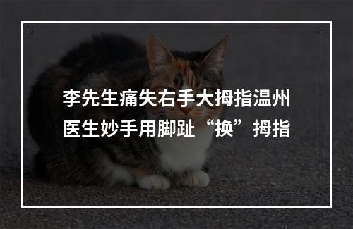 李先生痛失右手大拇指温州医生妙手用脚趾“换”拇指
