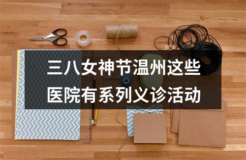 三八女神节温州这些医院有系列义诊活动