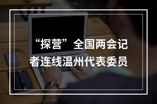 “探营”全国两会记者连线温州代表委员