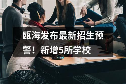 瓯海发布最新招生预警！新增5所学校