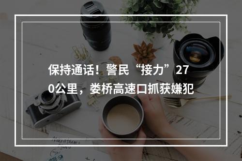 保持通话！警民“接力”270公里，娄桥高速口抓获嫌犯