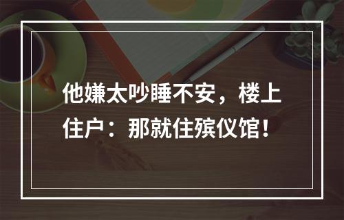 他嫌太吵睡不安，楼上住户：那就住殡仪馆！