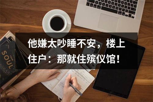 他嫌太吵睡不安，楼上住户：那就住殡仪馆！