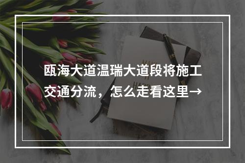瓯海大道温瑞大道段将施工交通分流，怎么走看这里→