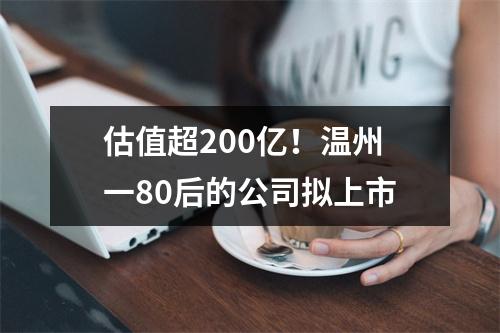 估值超200亿！温州一80后的公司拟上市
