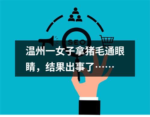 温州一女子拿猪毛通眼睛，结果出事了……