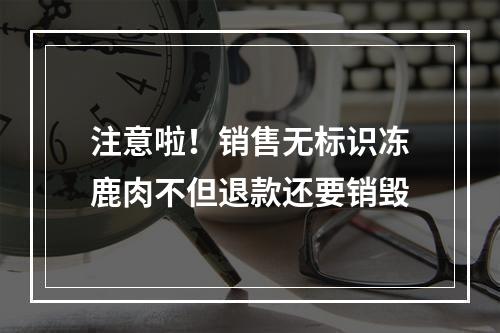 注意啦！销售无标识冻鹿肉不但退款还要销毁