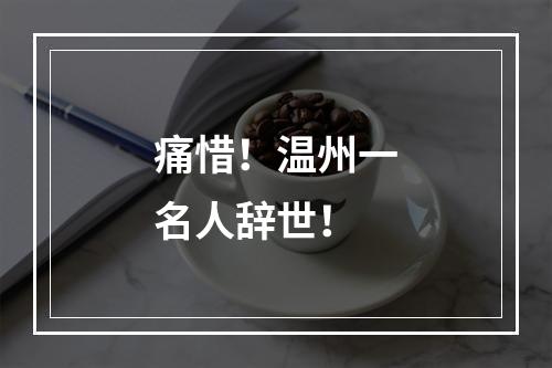 痛惜！温州一名人辞世！