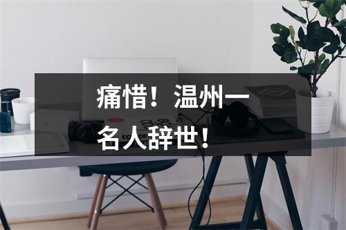 痛惜！温州一名人辞世！