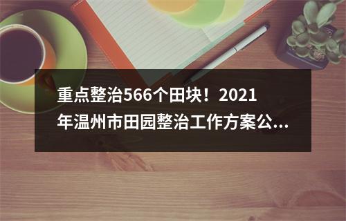 重点整治566个田块！2021年温州市田园整治工作方案公布
