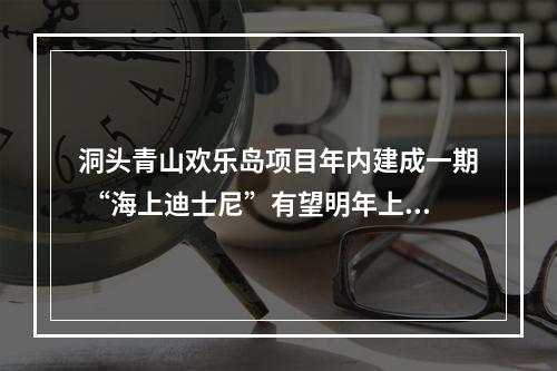 洞头青山欢乐岛项目年内建成一期 “海上迪士尼”有望明年上半年开业