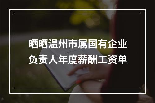 晒晒温州市属国有企业负责人年度薪酬工资单