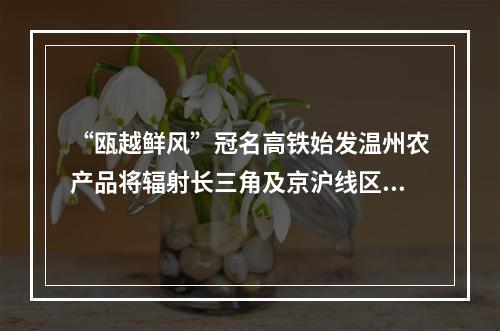 “瓯越鲜风”冠名高铁始发温州农产品将辐射长三角及京沪线区域
