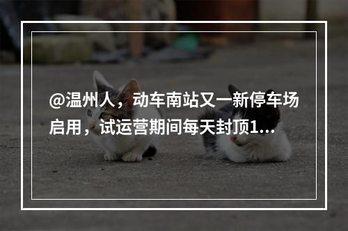 @温州人，动车南站又一新停车场启用，试运营期间每天封顶10元