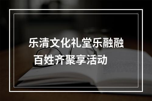 乐清文化礼堂乐融融  百姓齐聚享活动
