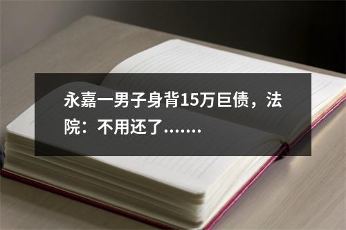 永嘉一男子身背15万巨债，法院：不用还了.......