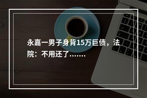 永嘉一男子身背15万巨债，法院：不用还了.......