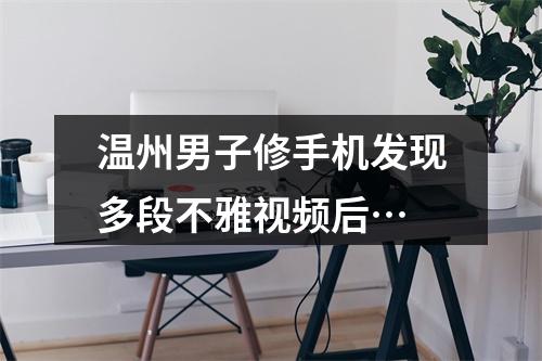 温州男子修手机发现多段不雅视频后…