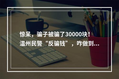 惊呆，骗子被骗了30000块！温州民警“反骗钱”，咋做到的？