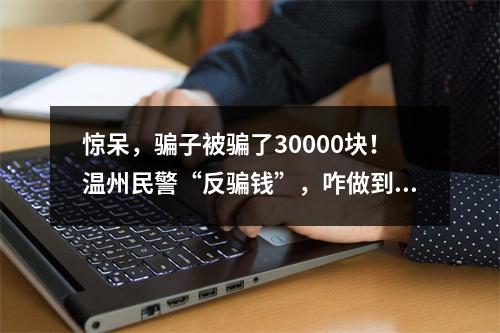 惊呆，骗子被骗了30000块！温州民警“反骗钱”，咋做到的？
