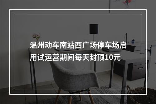 温州动车南站西广场停车场启用试运营期间每天封顶10元